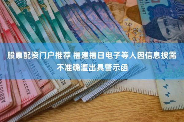 股票配资门户推荐 福建福日电子等人因信息披露不准确遭出具警示函