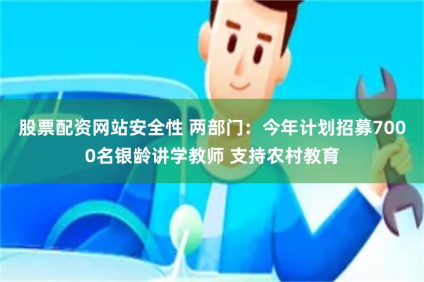 股票配资网站安全性 两部门：今年计划招募7000名银龄讲学教师 支持农村教育