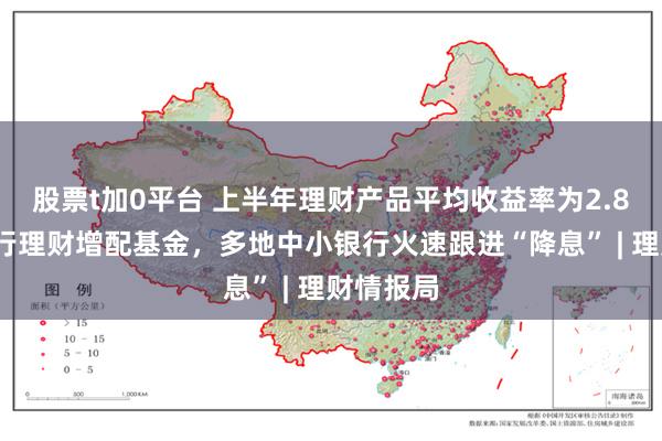 股票t加0平台 上半年理财产品平均收益率为2.80%，银行理财增配基金，多地中小银行火速跟进“降息” | 理财情报局