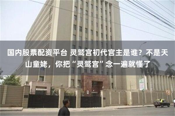 国内股票配资平台 灵鹫宫初代宫主是谁？不是天山童姥，你把“灵鹫宫”念一遍就懂了