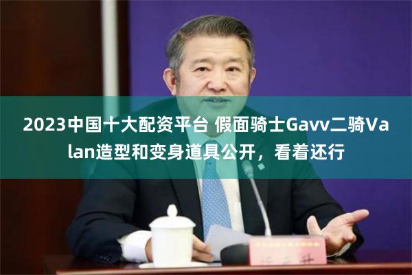 2023中国十大配资平台 假面骑士Gavv二骑Valan造型和变身道具公开，看着还行