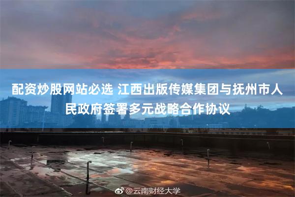 配资炒股网站必选 江西出版传媒集团与抚州市人民政府签署多元战略合作协议