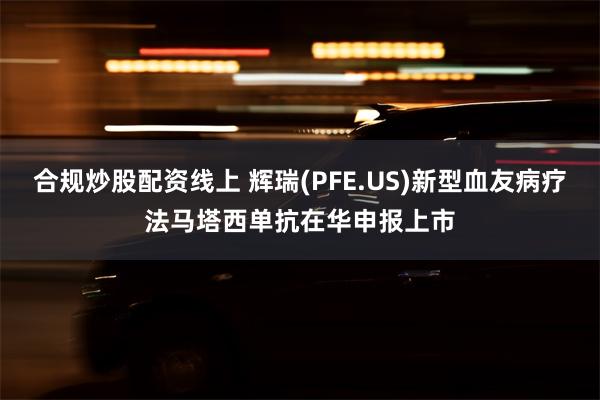 合规炒股配资线上 辉瑞(PFE.US)新型血友病疗法马塔西单抗在华申报上市