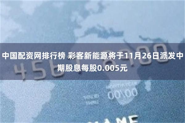 中国配资网排行榜 彩客新能源将于11月26日派发中期股息每股0.005元