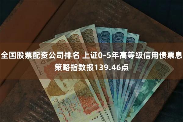 全国股票配资公司排名 上证0-5年高等级信用债票息策略指数报139.46点