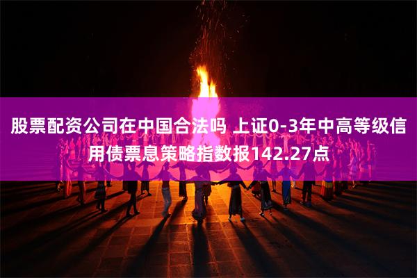 股票配资公司在中国合法吗 上证0-3年中高等级信用债票息策略指数报142.27点