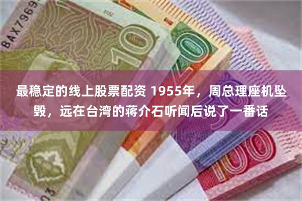 最稳定的线上股票配资 1955年，周总理座机坠毁，远在台湾的蒋介石听闻后说了一番话