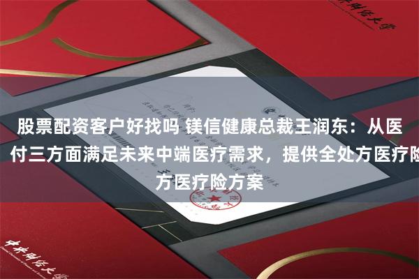 股票配资客户好找吗 镁信健康总裁王润东：从医、药、付三方面满足未来中端医疗需求，提供全处方医疗险方案