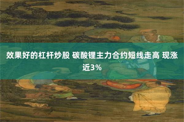 效果好的杠杆炒股 碳酸锂主力合约短线走高 现涨近3%