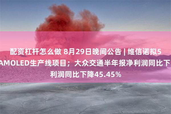 配资杠杆怎么做 8月29日晚间公告 | 维信诺拟550亿投建AMOLED生产线项目；大众交通半年报净利润同比下降45.45%