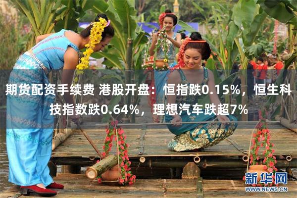 期货配资手续费 港股开盘：恒指跌0.15%，恒生科技指数跌0.64%，理想汽车跌超7%