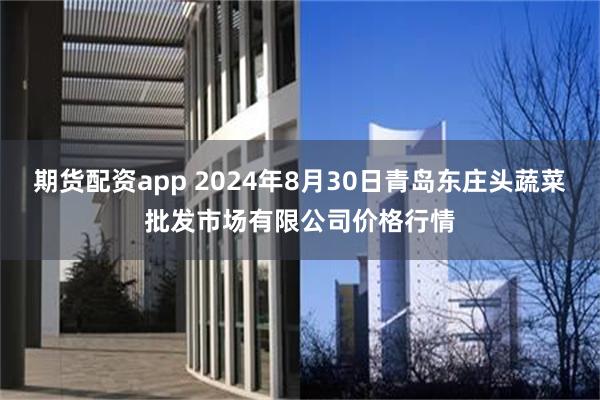 期货配资app 2024年8月30日青岛东庄头蔬菜批发市场有限公司价格行情