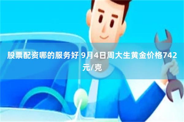 股票配资哪的服务好 9月4日周大生黄金价格742元/克