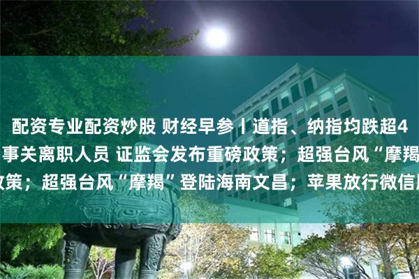 配资专业配资炒股 财经早参丨道指、纳指均跌超400点 特斯拉跌超8%；事关离职人员 证监会发布重磅政策；超强台风“摩羯”登陆海南文昌；苹果放行微信版本更新