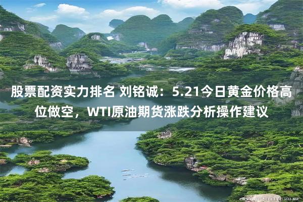 股票配资实力排名 刘铭诚：5.21今日黄金价格高位做空，WTI原油期货涨跌分析操作建议