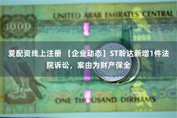 爱配资线上注册 【企业动态】ST聆达新增1件法院诉讼，案由为财产保全