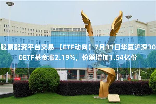 股票配资平台交易 【ETF动向】7月31日华夏沪深300ETF基金涨2.19%，份额增加1.54亿份