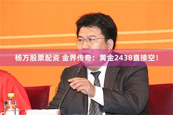 杨方股票配资 金界传奇：黄金2438直接空！