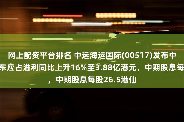 网上配资平台排名 中远海运国际(00517)发布中期业绩，股东应占溢利同比上升16%至3.88亿港元，中期股息每股26.5港仙