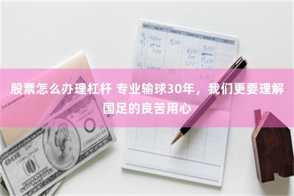 股票怎么办理杠杆 专业输球30年，我们更要理解国足的良苦用心