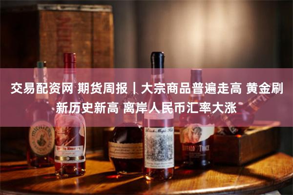 交易配资网 期货周报｜大宗商品普遍走高 黄金刷新历史新高 离岸人民币汇率大涨