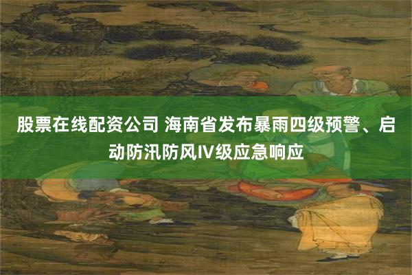 股票在线配资公司 海南省发布暴雨四级预警、启动防汛防风Ⅳ级应急响应