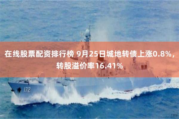 在线股票配资排行榜 9月25日城地转债上涨0.8%，转股溢价率16.41%