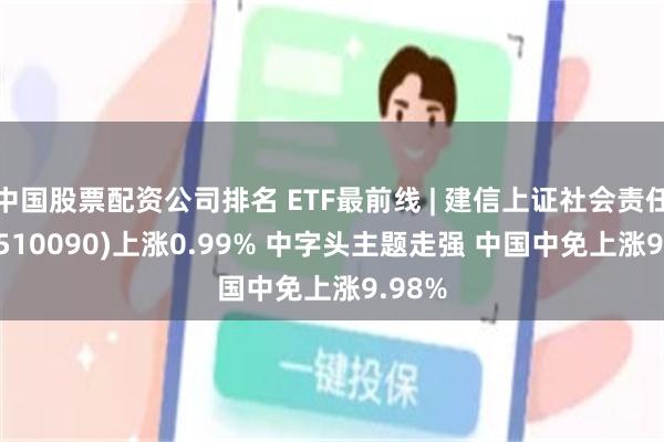 中国股票配资公司排名 ETF最前线 | 建信上证社会责任ETF(510090)上涨0.99% 中字头主题走强 中国中免上涨9.98%