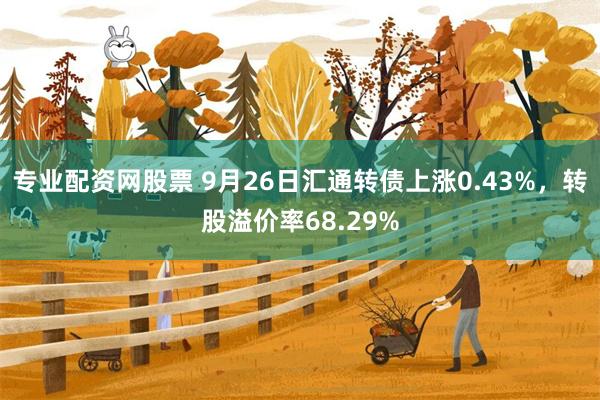 专业配资网股票 9月26日汇通转债上涨0.43%，转股溢价率68.29%