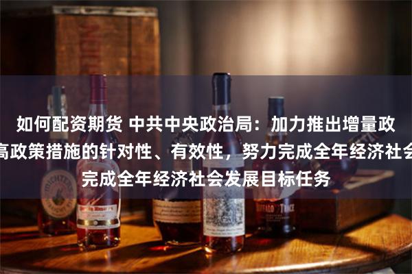 如何配资期货 中共中央政治局：加力推出增量政策，进一步提高政策措施的针对性、有效性，努力完成全年经济社会发展目标任务