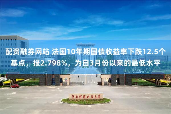 配资融券网站 法国10年期国债收益率下跌12.5个基点，报2.798%，为自3月份以来的最低水平