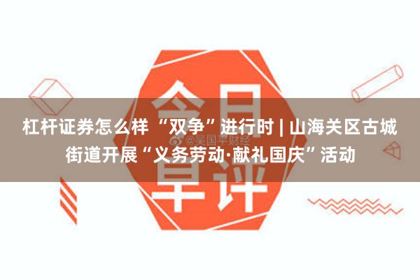 杠杆证券怎么样 “双争”进行时 | 山海关区古城街道开展“义务劳动·献礼国庆”活动