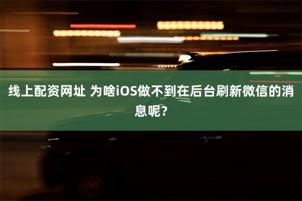 线上配资网址 为啥iOS做不到在后台刷新微信的消息呢？