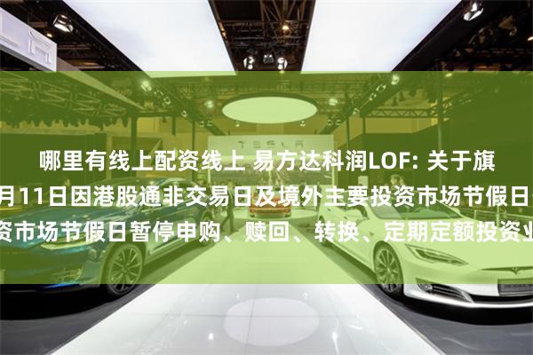 哪里有线上配资线上 易方达科润LOF: 关于旗下部分基金2024年10月11日因港股通非交易日及境外主要投资市场节假日暂停申购、赎回、转换、定期定额投资业务的提示性公告