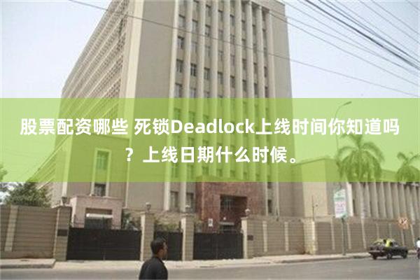 股票配资哪些 死锁Deadlock上线时间你知道吗？上线日期什么时候。