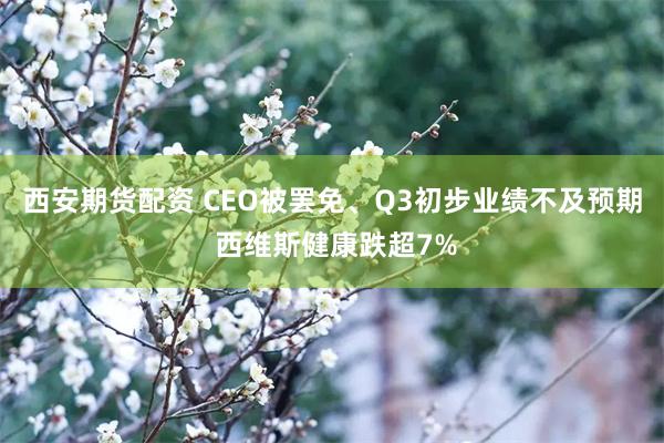 西安期货配资 CEO被罢免、Q3初步业绩不及预期 西维斯健康跌超7%