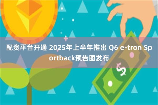 配资平台开通 2025年上半年推出 Q6 e-tron Sportback预告图发布