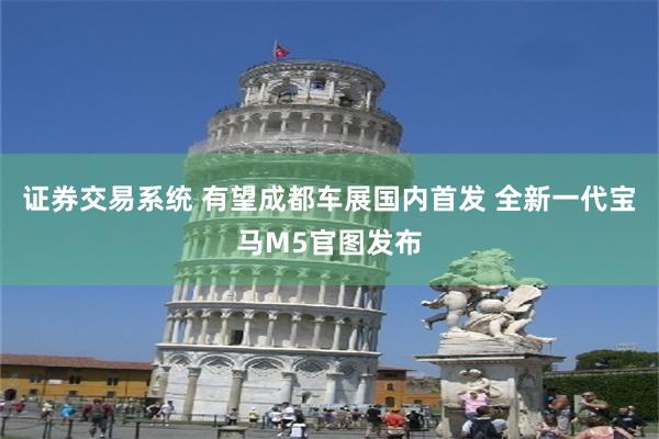 证券交易系统 有望成都车展国内首发 全新一代宝马M5官图发布