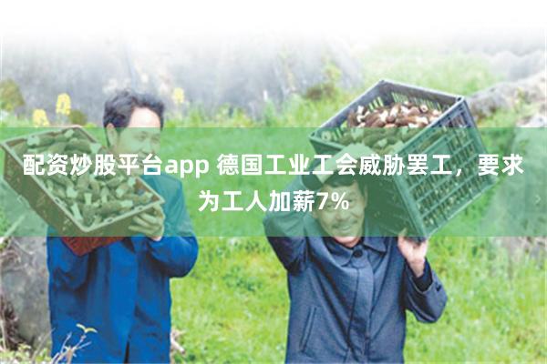 配资炒股平台app 德国工业工会威胁罢工，要求为工人加薪7%