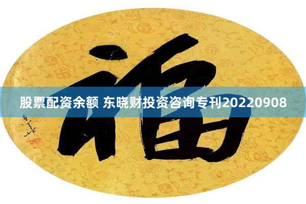 股票配资余额 东晓财投资咨询专刊20220908