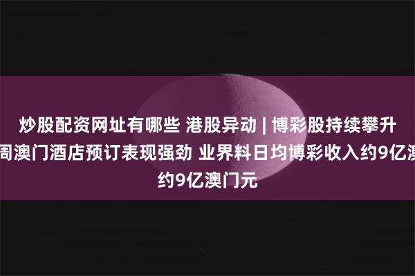 炒股配资网址有哪些 港股异动 | 博彩股持续攀升 黄金周澳门酒店预订表现强劲 业界料日均博彩收入约9亿澳门元