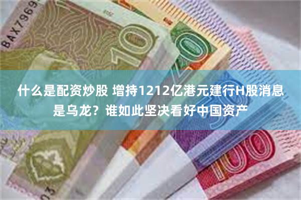 什么是配资炒股 增持1212亿港元建行H股消息是乌龙？谁如此坚决看好中国资产