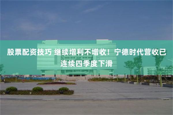 股票配资技巧 继续增利不增收！宁德时代营收已连续四季度下滑