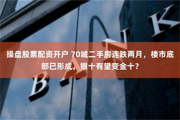 操盘股票配资开户 70城二手房连跌两月，楼市底部已形成，银十有望变金十？