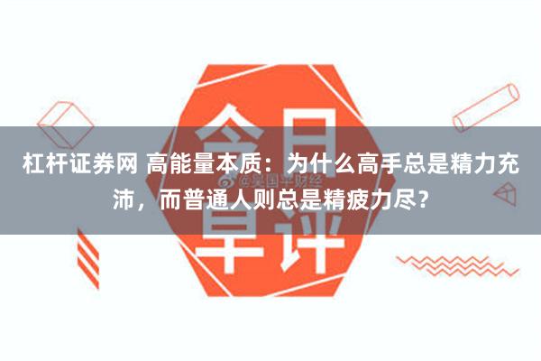 杠杆证券网 高能量本质：为什么高手总是精力充沛，而普通人则总是精疲力尽？