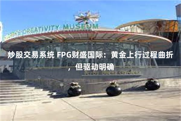 炒股交易系统 FPG财盛国际：黄金上行过程曲折，但驱动明确