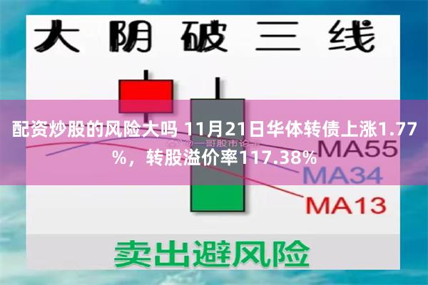 配资炒股的风险大吗 11月21日华体转债上涨1.77%，转股溢价率117.38%