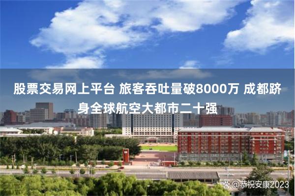 股票交易网上平台 旅客吞吐量破8000万 成都跻身全球航空大都市二十强