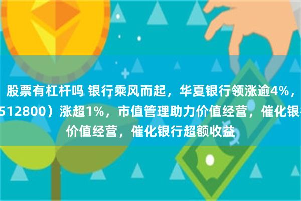 股票有杠杆吗 银行乘风而起，华夏银行领涨逾4%，银行ETF（512800）涨超1%，市值管理助力价值经营，催化银行超额收益