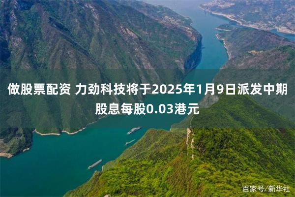 做股票配资 力劲科技将于2025年1月9日派发中期股息每股0.03港元